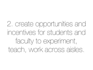 2. create opportunities and 
incentives for students and 
faculty to experiment, 
teach, work across aisles. 
 