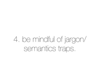 4. be mindful of jargon/ 
semantics traps. 
 