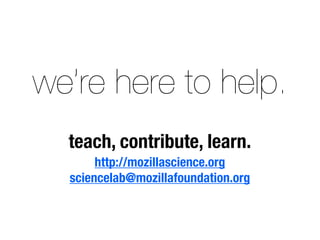we’re here to help. 
teach, contribute, learn. 
http://mozillascience.org 
sciencelab@mozillafoundation.org 
 