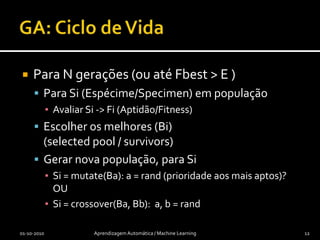 GA: Aptidão / FitnessCapacidade para resolver o problemaInverso do erro / custoAdequação de um padrão à resolução do problemaConveniente que seja um número real e que as diferenças nas soluções sejam tão precisas quanto possívelAvaliação dos “sobreviventes”: Proporcional à qualidade da soluçãoN melhoresTorneio…01-10-2010Aprendizagem Automática / Machine Learning11