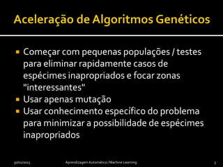  Começar com pequenas populações / testes
para eliminar rapidamente casos de
espécimes inapropriados e focar zonas
"interessantes"
 Usar apenas mutação
 Usar conhecimento específico do problema
para minimizar a possibilidade de espécimes
inapropriados
30/01/2015 Aprendizagem Automática / Machine Learning 3
 