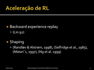  Backward experience replay
 (Lin 92)
 Shaping
 (Randløv & Alstrøm, 1998), (Selfridge et al., 1985),
(Matari´c, 1997), (Ng et al. 1999)
30/01/2015 Aprendizagem Automática / Machine Learning 4
 