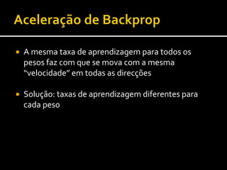  A mesma taxa de aprendizagem para todos os
pesos faz com que se mova com a mesma
“velocidade” em todas as direcções
 Solução: taxas de aprendizagem diferentes para
cada peso
 