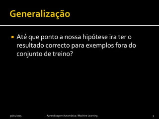  Até que ponto a nossa hipótese ira ter o
resultado correcto para exemplos fora do
conjunto de treino?
30/01/2015 Aprendizagem Automática / Machine Learning 3
 
