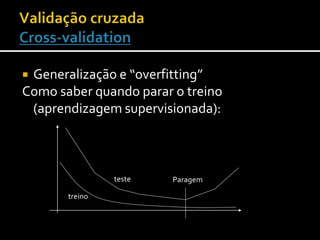  Generalização e “overfitting”
Como saber quando parar o treino
(aprendizagem supervisionada):
treino
teste Paragem
 