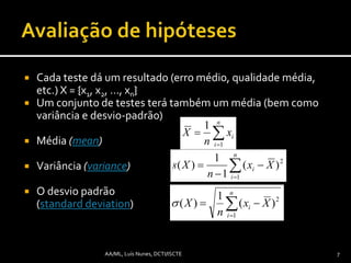  Cada teste dá um resultado (erro médio, qualidade média,
etc.) X = {x1, x2, …, xn}
 Um conjunto de testes terá também um média (bem como
variância e desvio-padrão)
 Média (mean)
 Variância (variance)
 O desvio padrão
(standard deviation)


n
i
ix
n
X
1
1




n
i
i Xx
n
Xs
1
2
)(
1
1
)(


n
i
i Xx
n
X
1
2
)(
1
)(
7AA/ML, Luís Nunes, DCTI/ISCTE
 