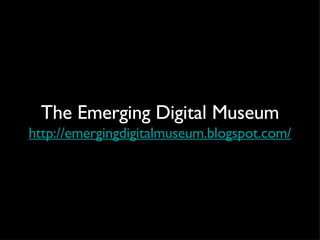 The Emerging Digital Museum http://emergingdigitalmuseum.blogspot.com/ 