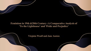 Feminism in
Feminism in 19th &20th Century :A Comparative Analysis of
'To the Lighthouse' and 'Pride and Prejudice'
Virginia Woolf and Jane Austen
 