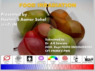 FOOD IRRADIATION
Presented by ,
Hashmi S.Aamer Sohel
2016T12M
Submitted to,
Dr .A.R.Sawate
HOD, Dept.FOOD ENGINEERING
CFT,VNMKV,PBN
 
