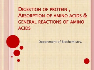 DIGESTION OF PROTEIN ,
ABSORPTION OF AMINO ACIDS &
GENERAL REACTIONS OF AMINO
ACIDS
Department of Biochemistry.
 