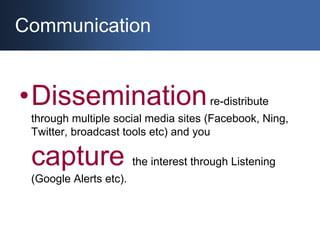 Communication<br />Dissemination re-distribute through multiple social media sites (Facebook, Ning, Twitter, broadcast too...