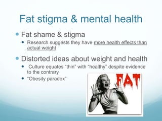 Fat stigma & mental health
 Fat shame & stigma
 Research suggests they have more health effects than
actual weight
 Dis...