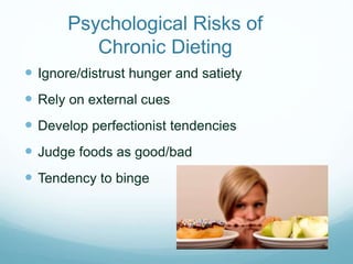 Psychological Risks of
Chronic Dieting
 Ignore/distrust hunger and satiety
 Rely on external cues
 Develop perfectionis...