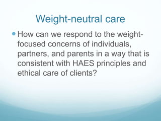 Weight-neutral care
 Assess hx of weight loss efforts (including
ED bx)
 Explore the meanings of weight gain,
weight los...