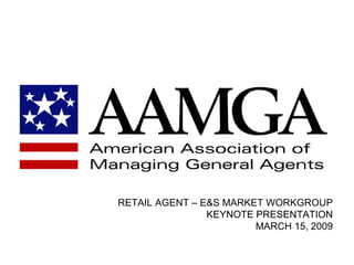 RETAIL AGENT – E&S MARKET WORKGROUP
                KEYNOTE PRESENTATION
                        MARCH 15, 2009
 