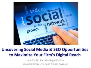 Uncovering Social Media & SEO Opportunities
to Maximize Your Firm’s Digital Reach
June 25, 2013 • AAM High Webinar
Speakers: Becky Livingston & Brian Swanson
 