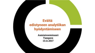 Eväitä
edistyneen analytiikan
hyödyntämiseen
Aamiaisseminaari
Tampere
13.11.2017
 