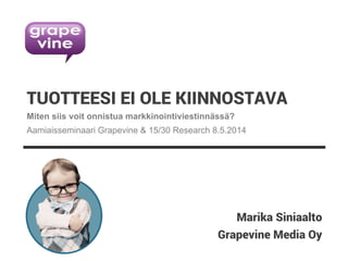 Grapevine Media Oy
TUOTTEESI EI OLE KIINNOSTAVA
Marika Siniaalto
Miten siis voit onnistua markkinointiviestinnässä?
Aamiaisseminaari Grapevine & 15/30 Research 8.5.2014
 