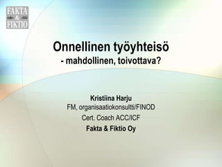 Onnellinen työyhteisö
 - mahdollinen, toivottava?


          Kristiina Harju
  FM, organisaatiokonsultti/FINOD
       Cert. Coach ACC/ICF
         Fakta & Fiktio Oy
 