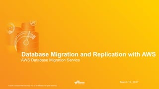 © 2016, Amazon Web Services, Inc. or its Affiliates. All rights reserved.
March 16, 2017
Database Migration and Replication with AWS
AWS Database Migration Service
 
