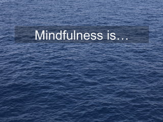 Mindfulness is…
 