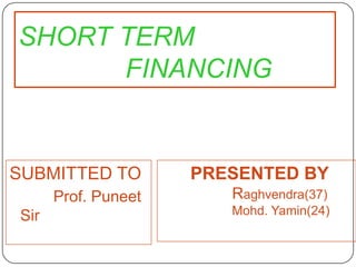 SHORT TERM    						FINANCING  SUBMITTED TO          Prof. Puneet Sir       PRESENTED BYRaghvendra(37)                                                         		Mohd. Yamin(24) 