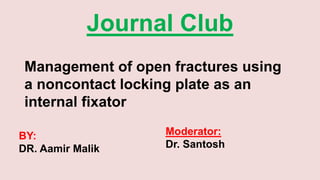 Journal Club
Management of open fractures using
a noncontact locking plate as an
internal fixator
Moderator:
Dr. Santosh
BY:
DR. Aamir Malik
 