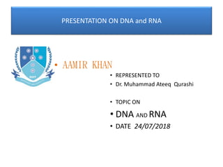 PRESENTATION ON DNA and RNA
• AAMIR KHAN
• REPRESENTED TO
• Dr. Muhammad Ateeq Qurashi
• TOPIC ON
• DNA AND RNA
• DATE 24/07/2018
 