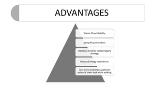 ADVANTAGES
Stance Phase Stability.
Swing Phase Freedom.
Decrease need for compensatory
strategy.
Reduced energy expenditure.
Less stress and strain applied to
patient’s lower back while walking.
 