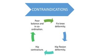 CONTRAINDICATIONS
Fix knee
deformity.
Hip flexion
deformity.
Hip
contracture.
Poor
balance and
in co-
ordination.
 