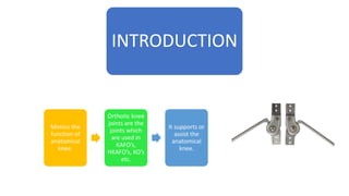INTRODUCTION
Mimics the
function of
anatomical
knee.
Orthotic knee
joints are the
joints which
are used in
KAFO’s,
HKAFO’s, KO’s
etc.
It supports or
assist the
anatomical
knee.
 