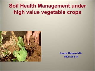 Soil Health Management under
high value vegetable crops
Aamir Hassan Mir
SKUAST-K
 