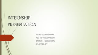 INTERNSHIP
PRESENTATION
NAME –AAMIR SOHAIL
REG NO-190301160017
BRANCH-MECHANICAL
SEMESTER-7TH
 