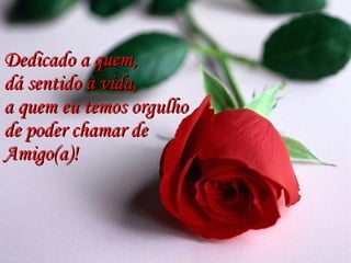 Dedicado a quem, dá sentido à vida,  a quem eu temos orgulho  de poder chamar de  Amigo(a)! 