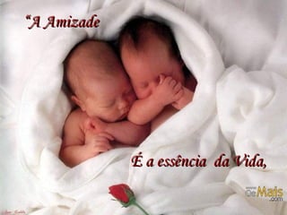 “ A Amizade   É a essência  da Vida, 