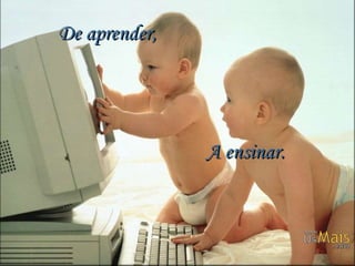 De aprender,     A ensinar. 