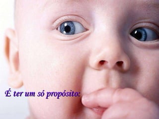 É ter um só propósito: 