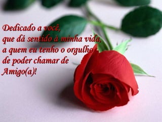 Dedicado a você, que dá sentido à minha vida,  a quem eu tenho o orgulho  de poder chamar de  Amigo(a)! 