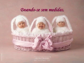 Doando-se sem medidas. 