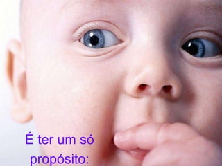 É ter um só 
propósito: 
 