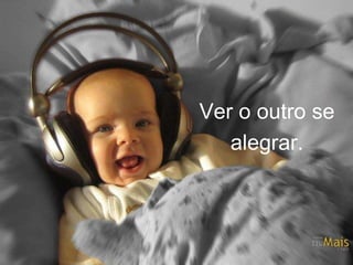 Ver o outro se 
alegrar. 
 