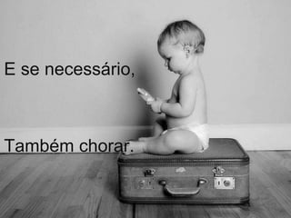 E se necessário, 
Também chorar. 
 