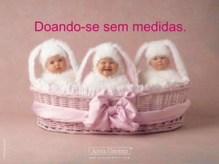 Doando-se sem medidas. 
 