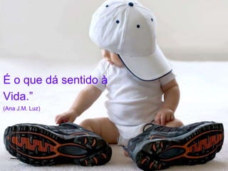 É o que dá sentido à 
Vida.” 
(Ana J.M. Luz) 
 