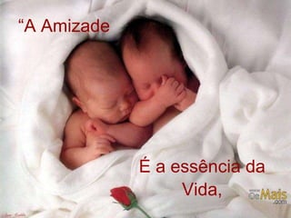 “A Amizade 
É a essência da 
Vida, 
 