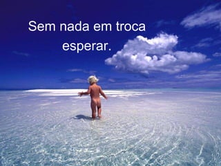 Sem nada em troca 
esperar. 
 