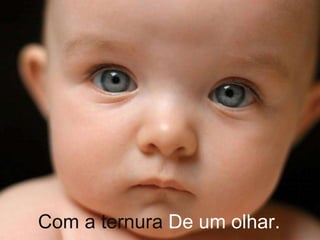 Com a ternura De um olhar. 
 