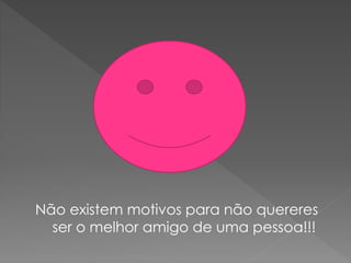 Não existem motivos para não quereres
ser o melhor amigo de uma pessoa!!!
 