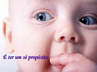 É ter um só propósito:É ter um só propósito:
 