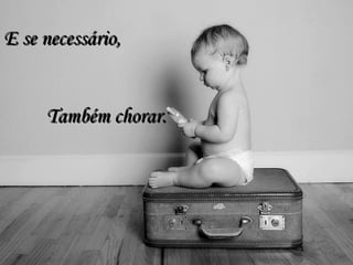 E se necessário,E se necessário,
Também chorar.Também chorar.
 